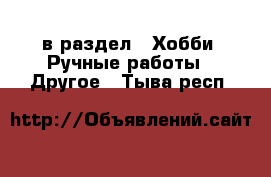  в раздел : Хобби. Ручные работы » Другое . Тыва респ.